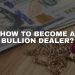 How to Become a Bullion Dealer: A Step-by-Step Guide