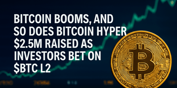 Bitcoin Booms, and So Does Bitcoin Hyper — $2.5M Raised as Investors Bet on $BTC L2